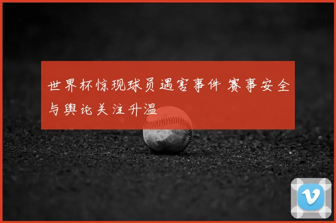 世界杯惊现球员遇害事件 赛事安全与舆论关注升温
