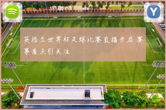 英格兰世界杯足球比赛直播开启 赛事看点引关注