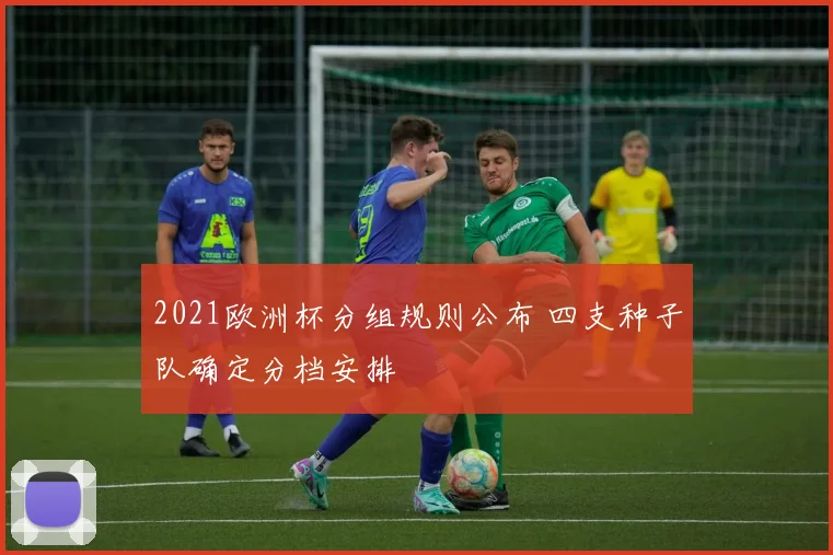 2021欧洲杯分组规则公布 四支种子队确定分档安排