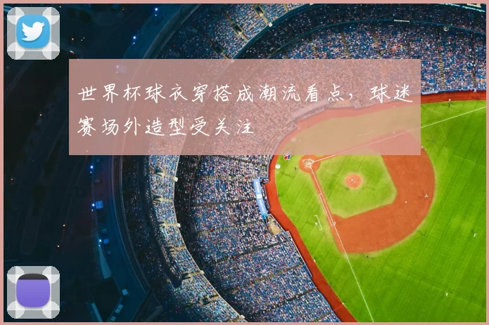 世界杯球衣穿搭成潮流看点，球迷赛场外造型受关注