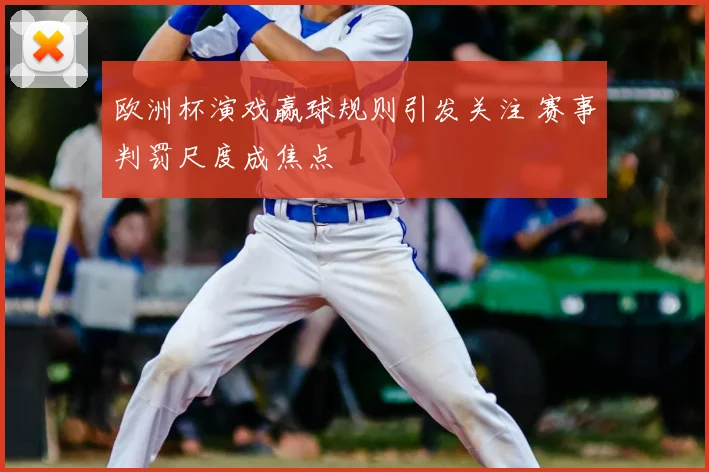 欧洲杯演戏赢球规则引发关注 赛事判罚尺度成焦点