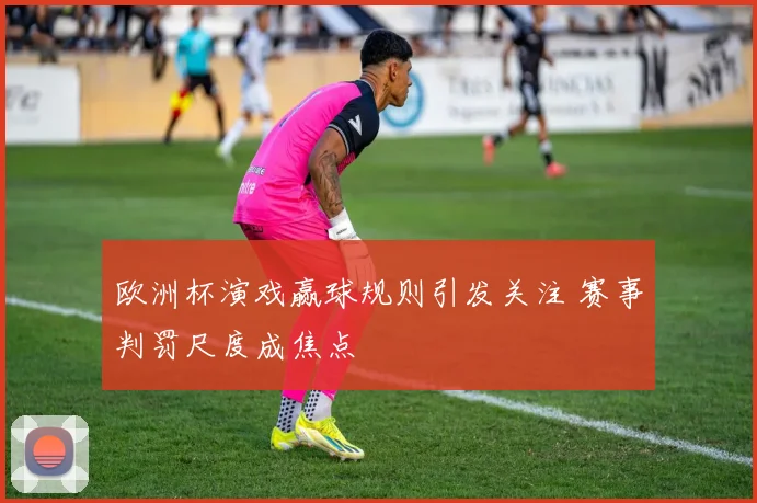 欧洲杯演戏赢球规则引发关注 赛事判罚尺度成焦点
