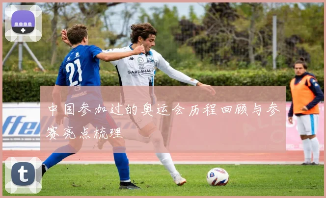 中国参加过的奥运会历程回顾与参赛亮点梳理