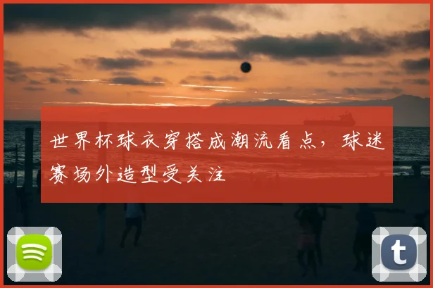 世界杯球衣穿搭成潮流看点，球迷赛场外造型受关注