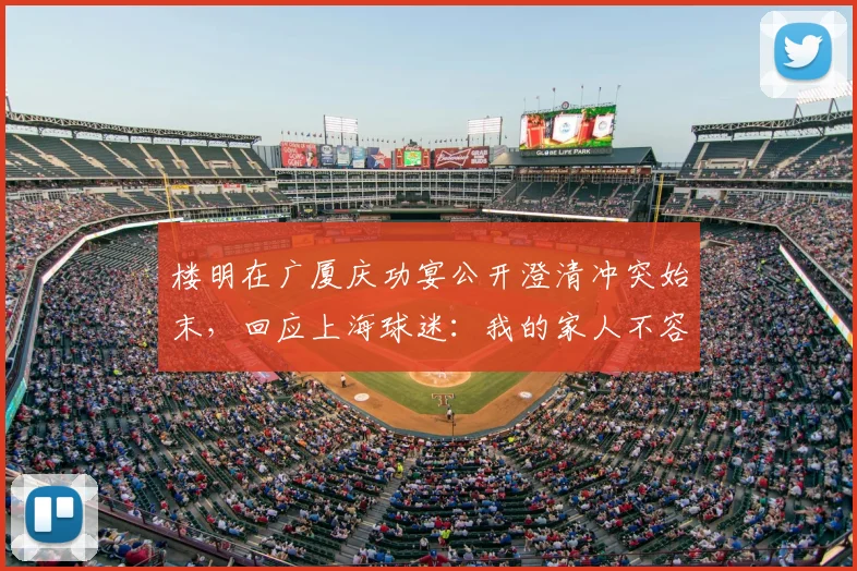 楼明在广厦庆功宴公开澄清冲突始末,回应上海球迷:我的家人不容受辱