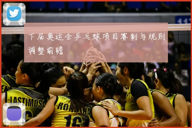 下届奥运会乒乓球项目赛制与规则调整前瞻