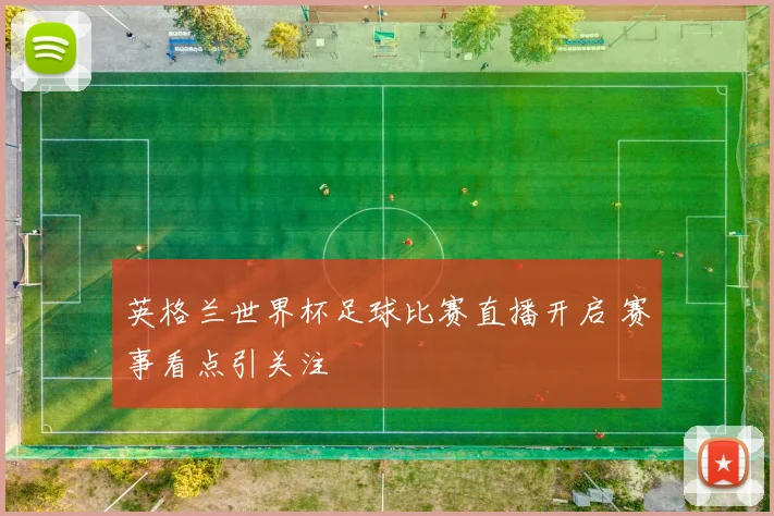 英格兰世界杯足球比赛直播开启 赛事看点引关注