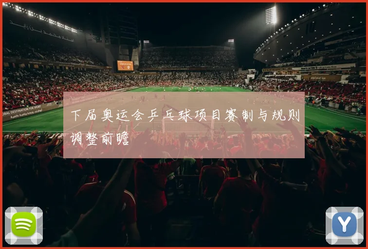 下届奥运会乒乓球项目赛制与规则调整前瞻