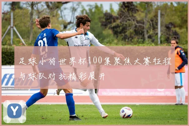 足球小将世界杯100集聚焦大赛征程与球队对抗精彩展开