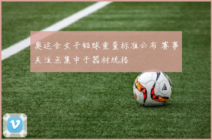奥运会女子铅球重量标准公布 赛事关注点集中于器材规格