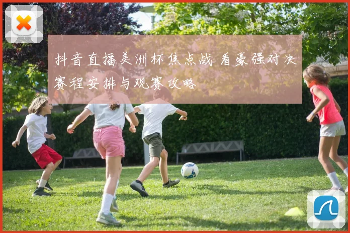 抖音直播美洲杯焦点战 看豪强对决赛程安排与观赛攻略