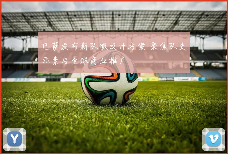 巴萨发布新队徽设计方案 聚焦队史元素与全球商业推广