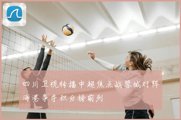 四川卫视转播中超焦点战蓉城对阵海港争夺积分榜前列