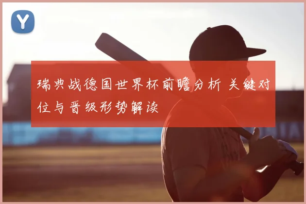 瑞典战德国世界杯前瞻分析 关键对位与晋级形势解读