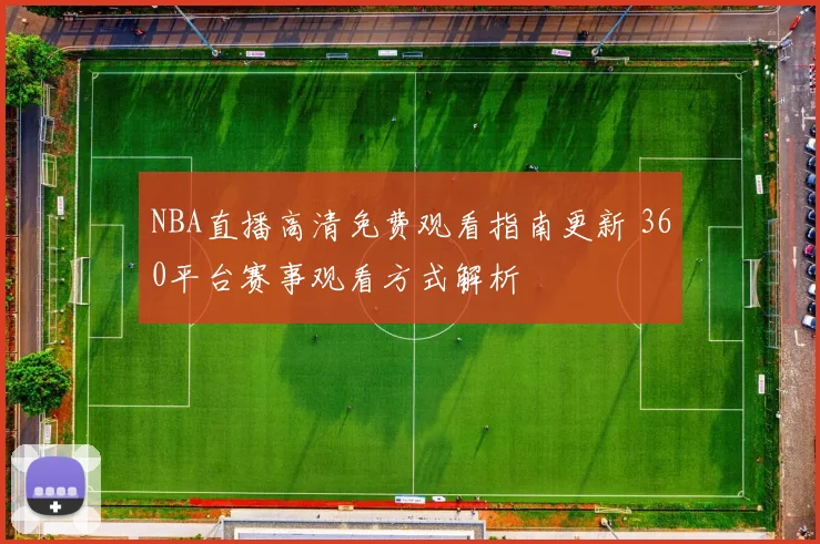 NBA直播高清免费观看指南更新 360平台赛事观看方式解析