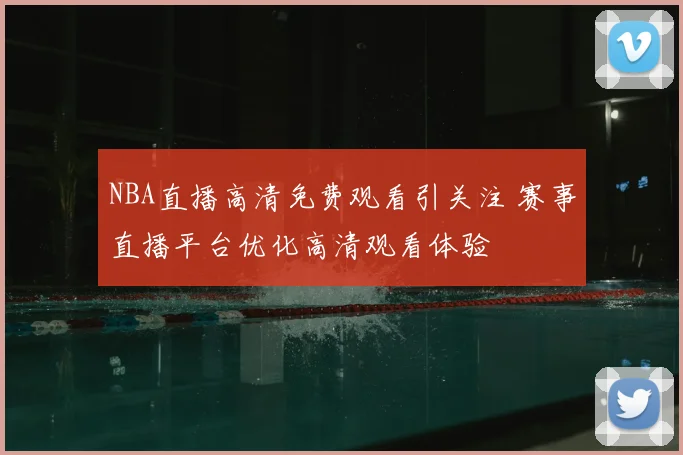 NBA直播高清免费观看引关注 赛事直播平台优化高清观看体验