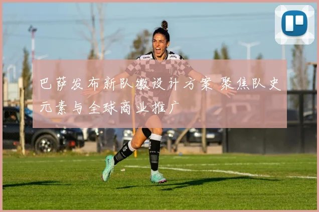 巴萨发布新队徽设计方案 聚焦队史元素与全球商业推广