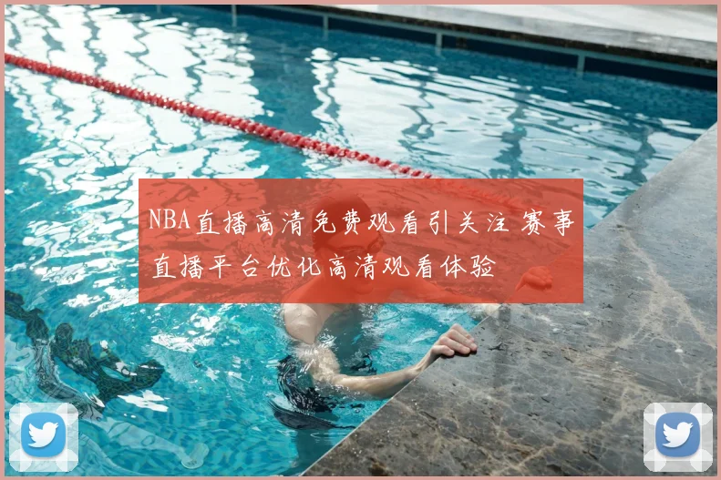 NBA直播高清免费观看引关注 赛事直播平台优化高清观看体验