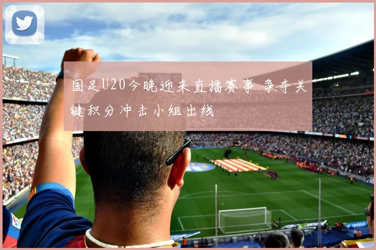 国足U20今晚迎来直播赛事 争夺关键积分冲击小组出线