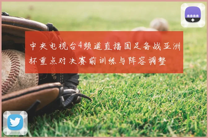 中央电视台4频道直播国足备战亚洲杯重点对决赛前训练与阵容调整