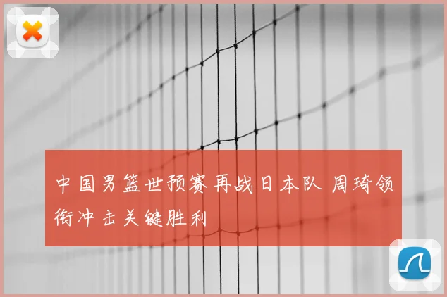 中国男篮世预赛再战日本队 周琦领衔冲击关键胜利