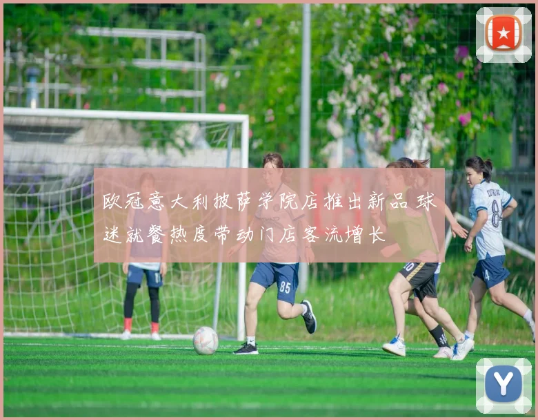 欧冠意大利披萨学院店推出新品 球迷就餐热度带动门店客流增长