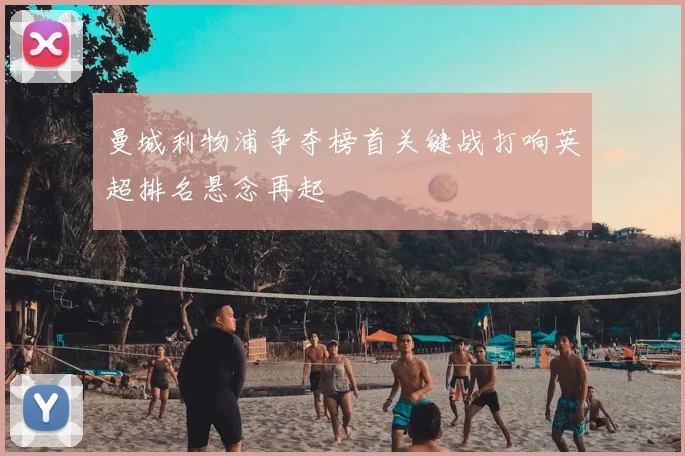曼城利物浦争夺榜首关键战打响英超排名悬念再起