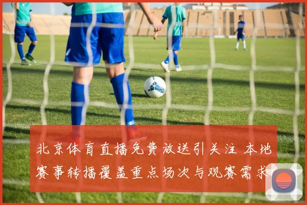 北京体育直播免费放送引关注 本地赛事转播覆盖重点场次与观赛需求