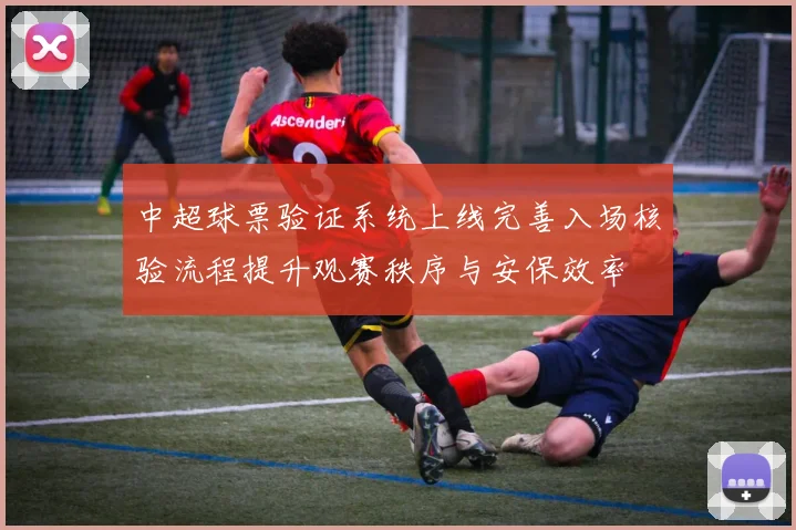 中超球票验证系统上线完善入场核验流程提升观赛秩序与安保效率