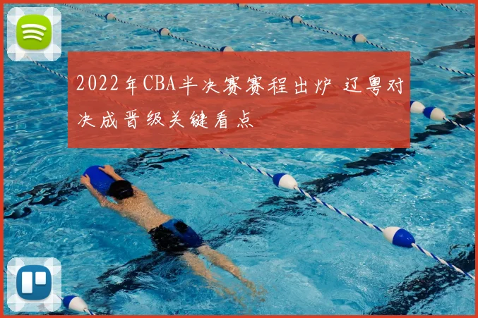 2022年CBA半决赛赛程出炉 辽粤对决成晋级关键看点