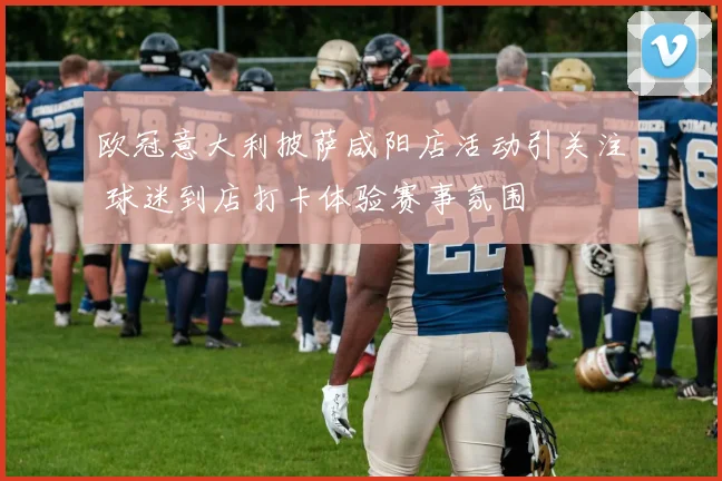 欧冠意大利披萨咸阳店活动引关注 球迷到店打卡体验赛事氛围