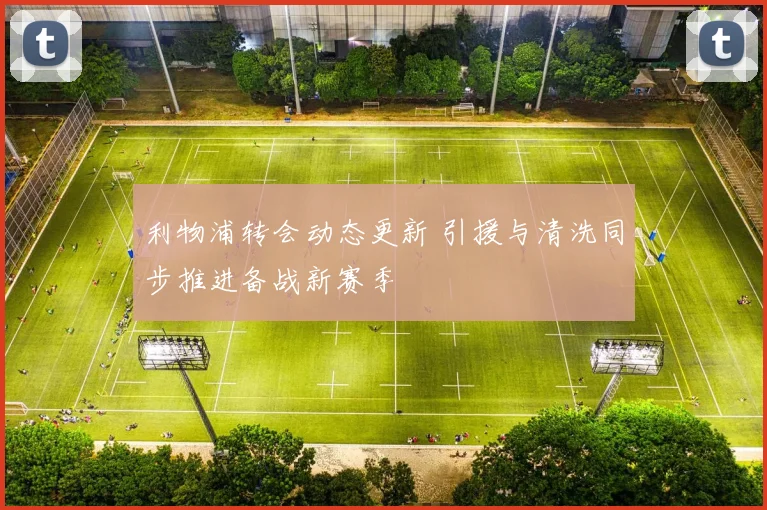 利物浦转会动态更新 引援与清洗同步推进备战新赛季