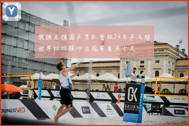 樊振东携国乒男队晋级24年乒乓球世界杯四强冲击冠军看点十足