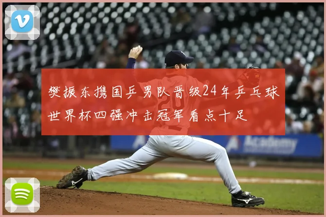 樊振东携国乒男队晋级24年乒乓球世界杯四强冲击冠军看点十足