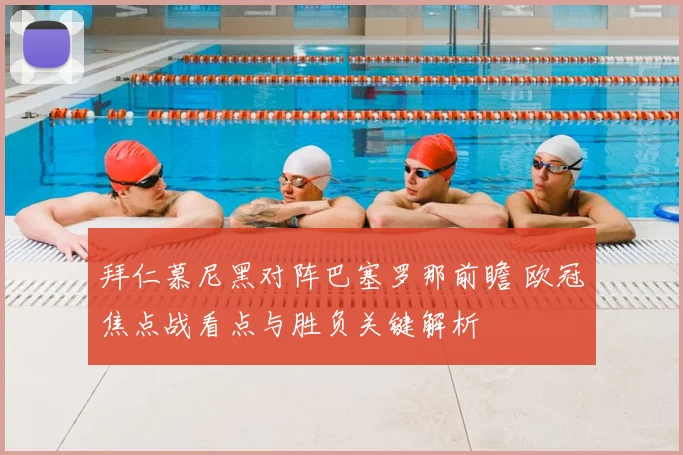 拜仁慕尼黑对阵巴塞罗那前瞻 欧冠焦点战看点与胜负关键解析