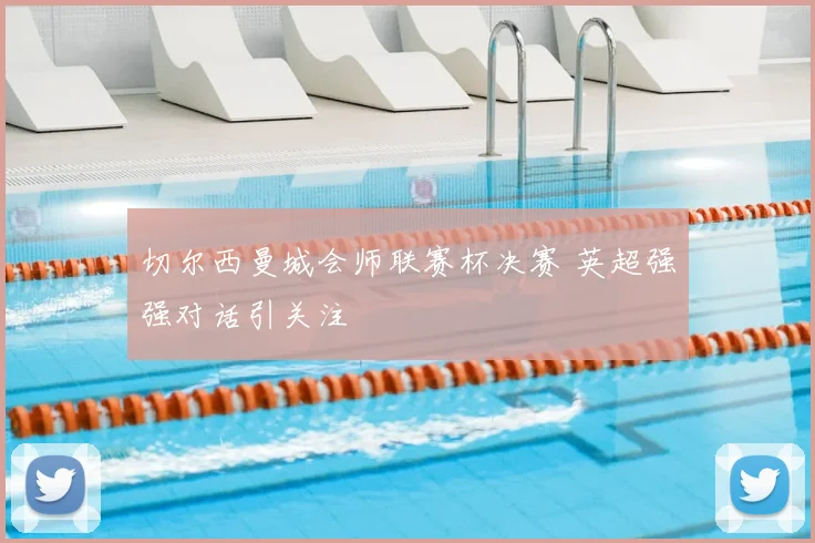 切尔西曼城会师联赛杯决赛 英超强强对话引关注