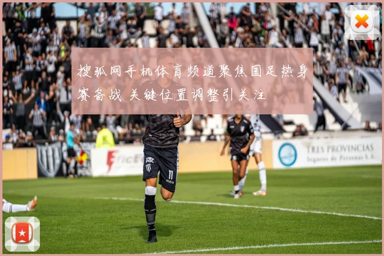 搜狐网手机体育频道聚焦国足热身赛备战 关键位置调整引关注