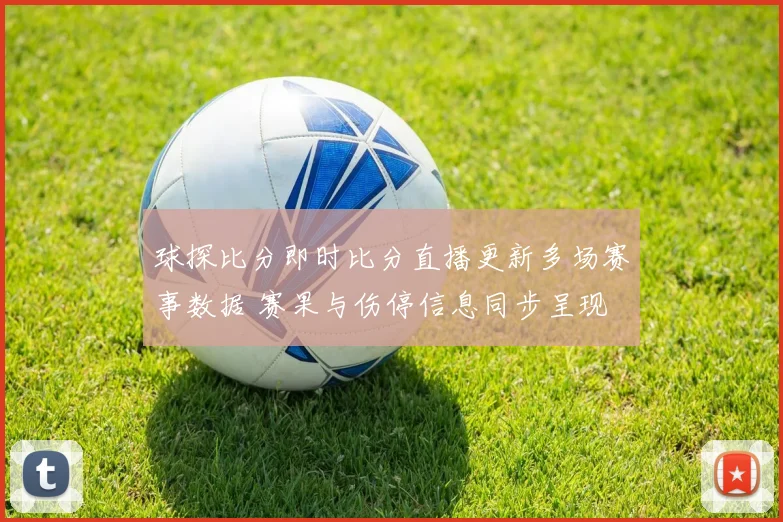 球探比分即时比分直播更新多场赛事数据 赛果与伤停信息同步呈现