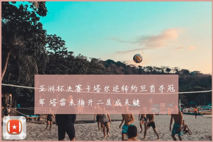 亚洲杯决赛卡塔尔逆转约旦首夺冠军 塔雷米梅开二度成关键
