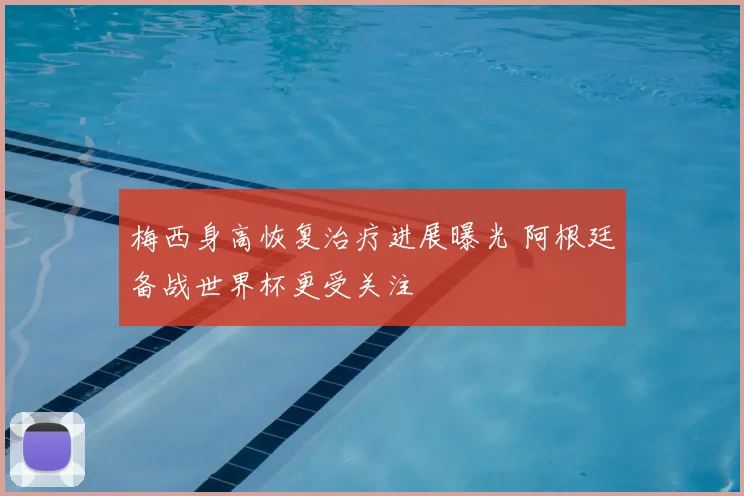 梅西身高恢复治疗进展曝光 阿根廷备战世界杯更受关注
