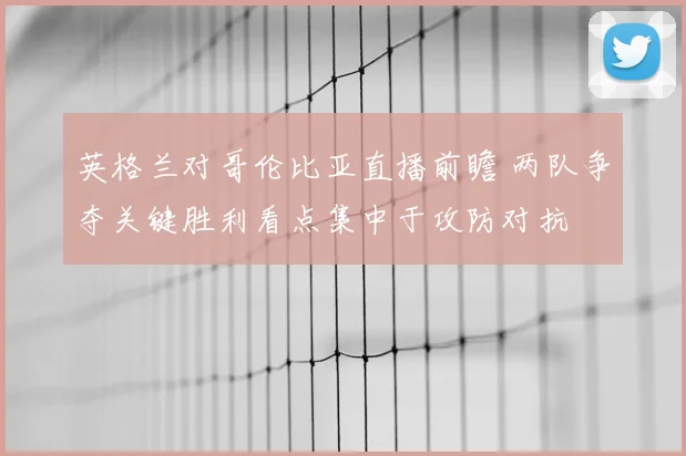 英格兰对哥伦比亚直播前瞻 两队争夺关键胜利看点集中于攻防对抗