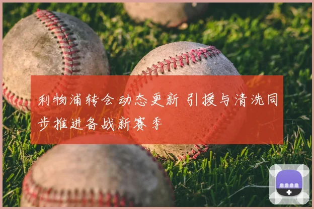 利物浦转会动态更新 引援与清洗同步推进备战新赛季