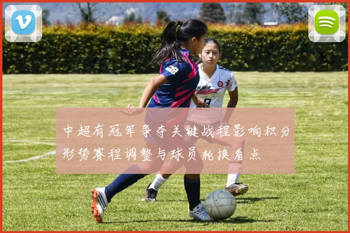 中超有冠军争夺关键战程影响积分形势赛程调整与球员轮换看点