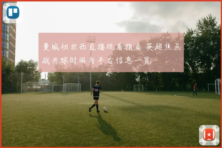 曼城切尔西直播观看指南 英超焦点战开球时间与平台信息一览