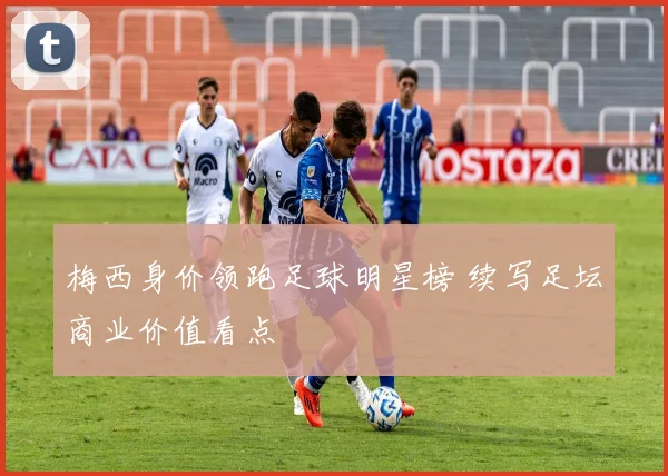 梅西身价领跑足球明星榜 续写足坛商业价值看点