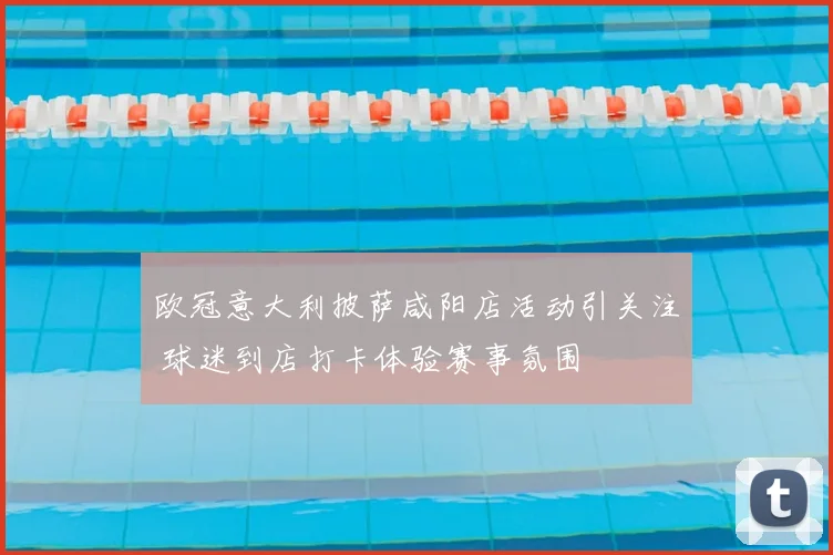 欧冠意大利披萨咸阳店活动引关注 球迷到店打卡体验赛事氛围