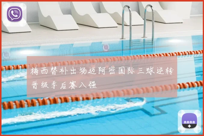 梅西替补出场迈阿密国际三球逆转晋级季后赛八强