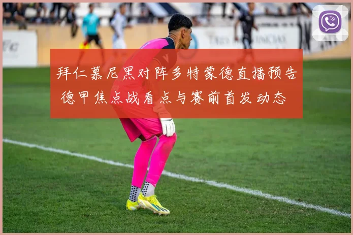 拜仁慕尼黑对阵多特蒙德直播预告 德甲焦点战看点与赛前首发动态