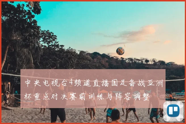 中央电视台4频道直播国足备战亚洲杯重点对决赛前训练与阵容调整