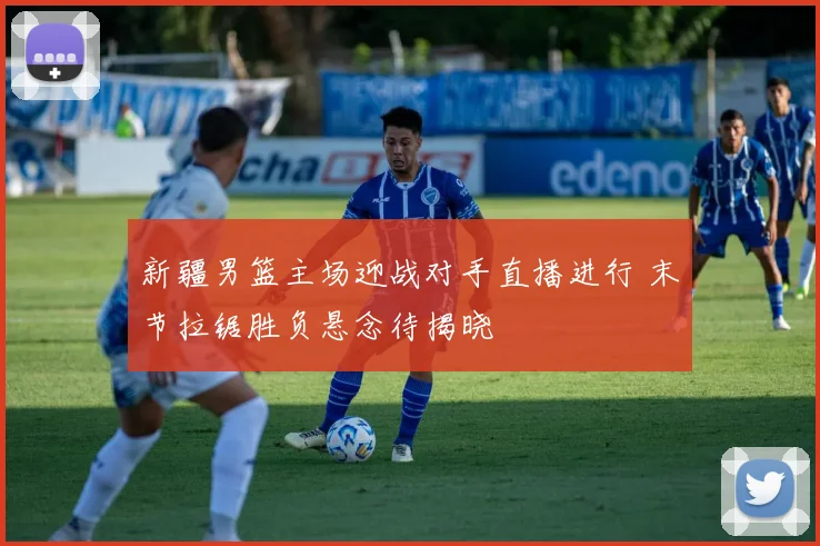 新疆男篮主场迎战对手直播进行 末节拉锯胜负悬念待揭晓